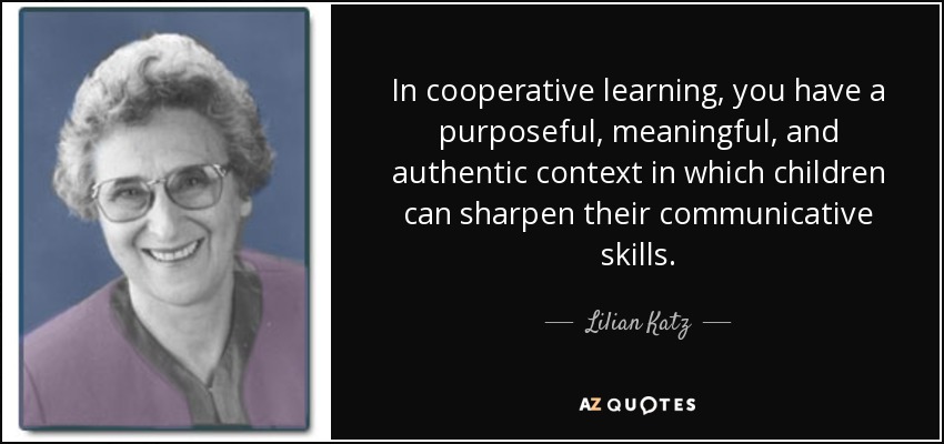 In cooperative learning, you have a purposeful, meaningful, and authentic context in which children can sharpen their communicative skills. - Lilian Katz