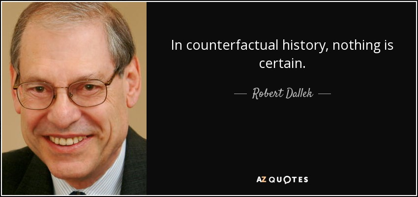 In counterfactual history, nothing is certain. - Robert Dallek