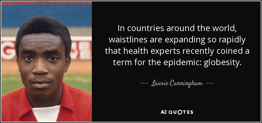 In countries around the world, waistlines are expanding so rapidly that health experts recently coined a term for the epidemic: globesity. - Laurie Cunningham