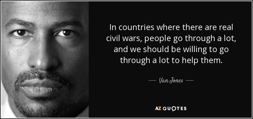 In countries where there are real civil wars, people go through a lot, and we should be willing to go through a lot to help them. - Van Jones