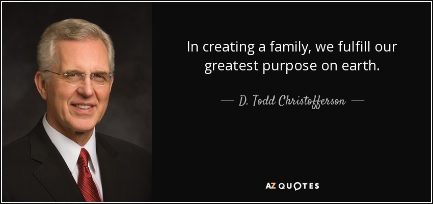 In creating a family, we fulfill our greatest purpose on earth. - D. Todd Christofferson