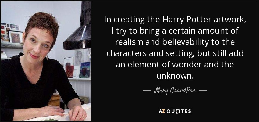 In creating the Harry Potter artwork, I try to bring a certain amount of realism and believability to the characters and setting, but still add an element of wonder and the unknown. - Mary GrandPre