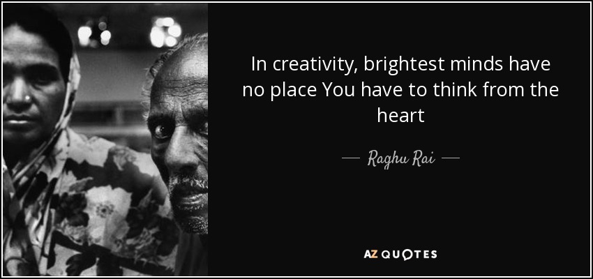 In creativity, brightest minds have no place You have to think from the heart - Raghu Rai
