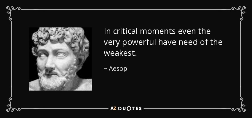 In critical moments even the very powerful have need of the weakest. - Aesop