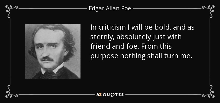 In criticism I will be bold, and as sternly, absolutely just with friend and foe. From this purpose nothing shall turn me. - Edgar Allan Poe