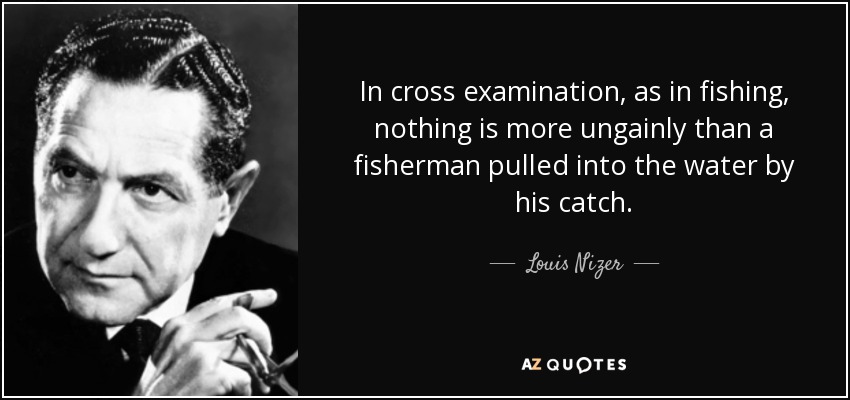 In cross examination, as in fishing, nothing is more ungainly than a fisherman pulled into the water by his catch. - Louis Nizer