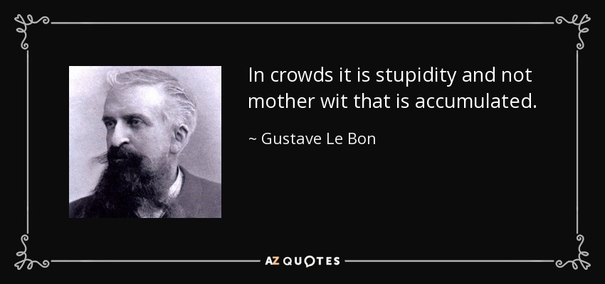 In crowds it is stupidity and not mother wit that is accumulated. - Gustave Le Bon
