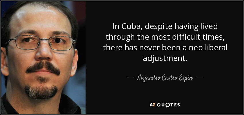 In Cuba, despite having lived through the most difficult times, there has never been a neo liberal adjustment. - Alejandro Castro Espin