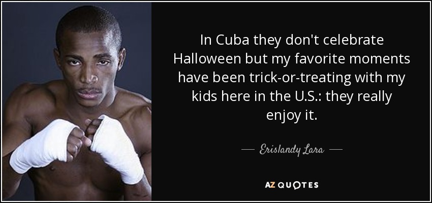 In Cuba they don't celebrate Halloween but my favorite moments have been trick-or-treating with my kids here in the U.S.: they really enjoy it. - Erislandy Lara