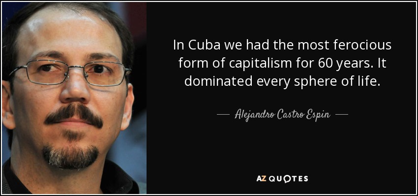 In Cuba we had the most ferocious form of capitalism for 60 years. It dominated every sphere of life. - Alejandro Castro Espin