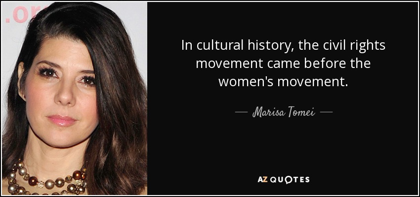 In cultural history, the civil rights movement came before the women's movement. - Marisa Tomei