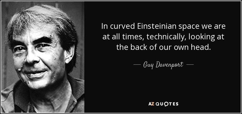 In curved Einsteinian space we are at all times, technically, looking at the back of our own head. - Guy Davenport