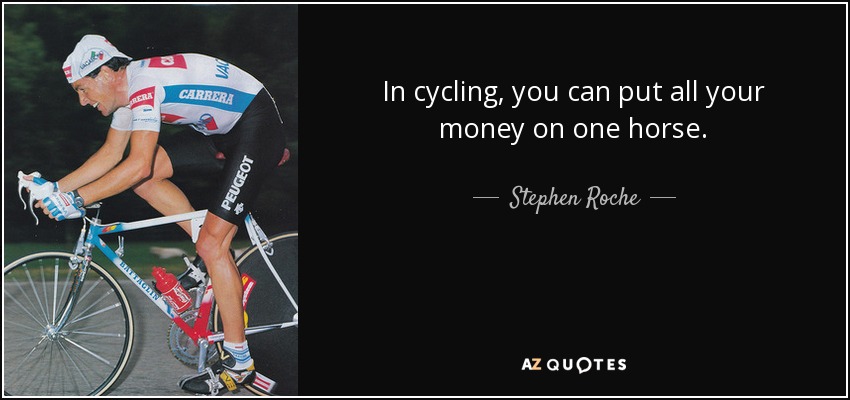 In cycling, you can put all your money on one horse. - Stephen Roche
