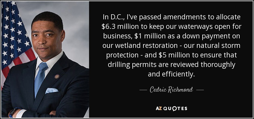 In D.C., I've passed amendments to allocate $6.3 million to keep our waterways open for business, $1 million as a down payment on our wetland restoration - our natural storm protection - and $5 million to ensure that drilling permits are reviewed thoroughly and efficiently. - Cedric Richmond