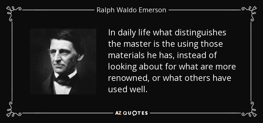 In daily life what distinguishes the master is the using those materials he has, instead of looking about for what are more renowned, or what others have used well. - Ralph Waldo Emerson