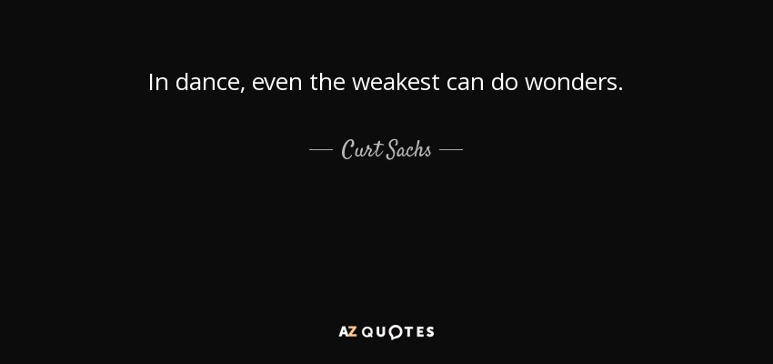 In dance, even the weakest can do wonders. - Curt Sachs