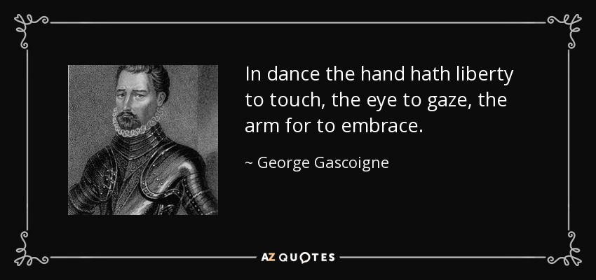 In dance the hand hath liberty to touch, the eye to gaze, the arm for to embrace. - George Gascoigne