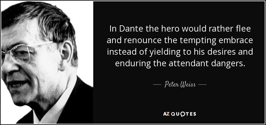 In Dante the hero would rather flee and renounce the tempting embrace instead of yielding to his desires and enduring the attendant dangers. - Peter Weiss