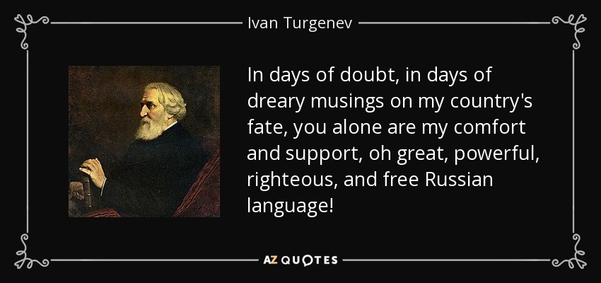 In days of doubt, in days of dreary musings on my country's fate, you alone are my comfort and support, oh great, powerful, righteous, and free Russian language! - Ivan Turgenev