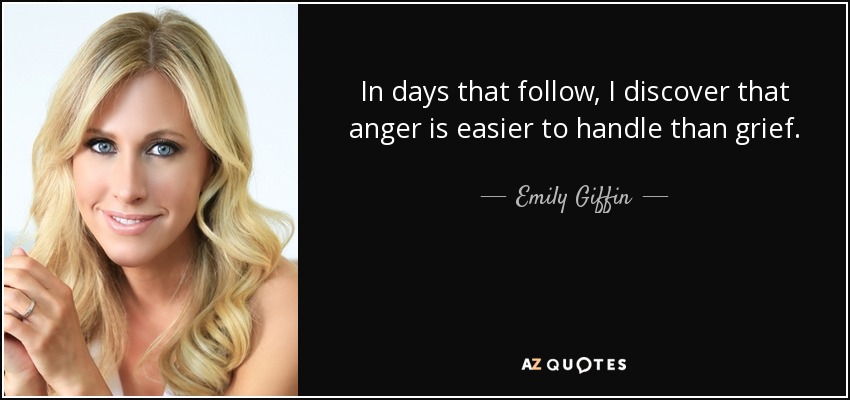 In days that follow, I discover that anger is easier to handle than grief. - Emily Giffin