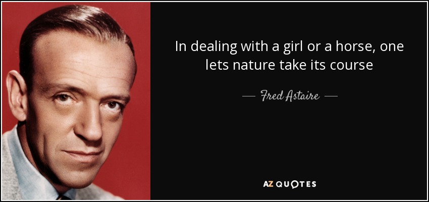 In dealing with a girl or a horse, one lets nature take its course - Fred Astaire
