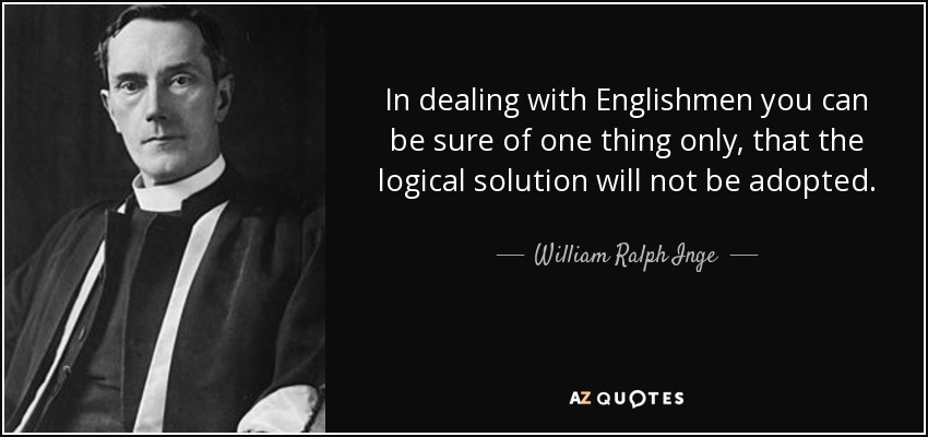 In dealing with Englishmen you can be sure of one thing only, that the logical solution will not be adopted. - William Ralph Inge