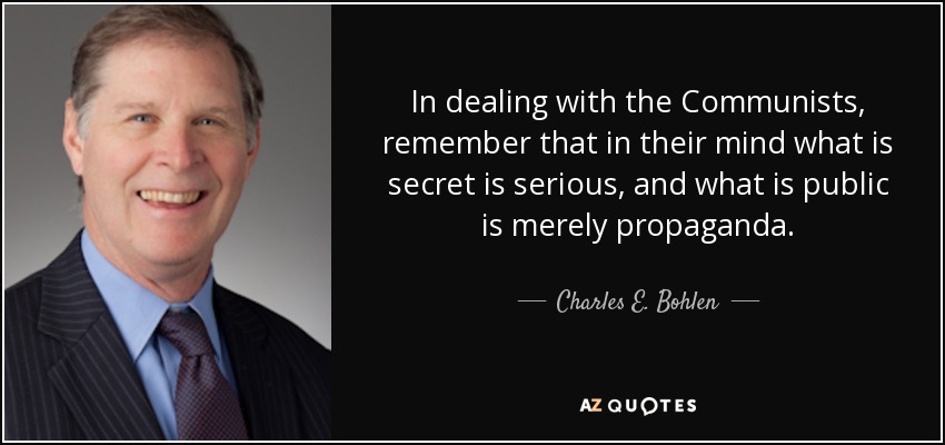 In dealing with the Communists, remember that in their mind what is secret is serious, and what is public is merely propaganda. - Charles E. Bohlen