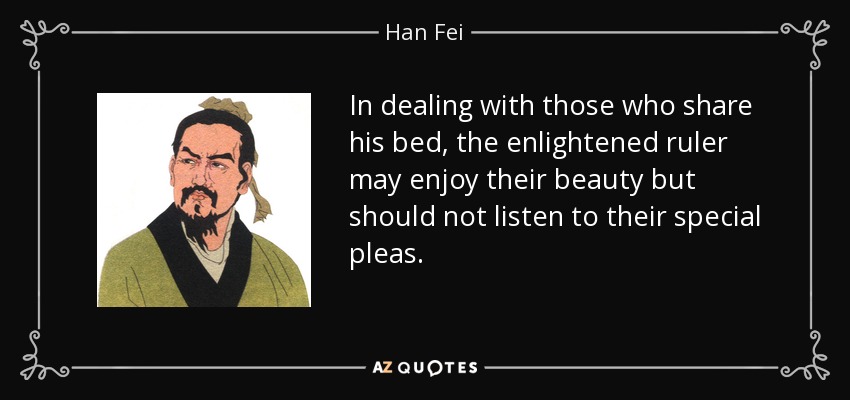 In dealing with those who share his bed, the enlightened ruler may enjoy their beauty but should not listen to their special pleas. - Han Fei