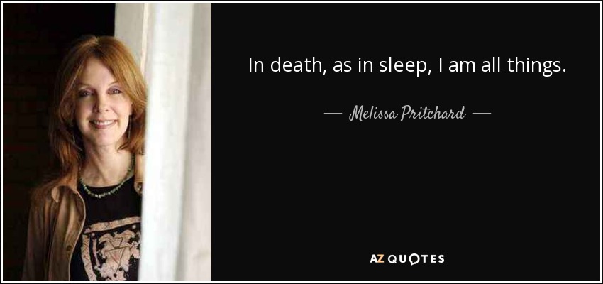 In death, as in sleep, I am all things. - Melissa Pritchard
