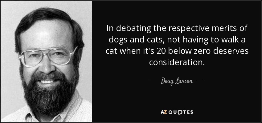 In debating the respective merits of dogs and cats, not having to walk a cat when it's 20 below zero deserves consideration. - Doug Larson