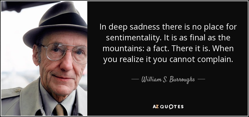 In deep sadness there is no place for sentimentality. It is as final as the mountains: a fact. There it is. When you realize it you cannot complain. - William S. Burroughs