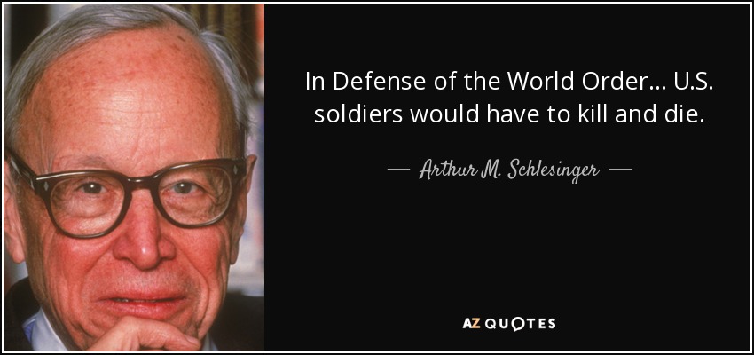 In Defense of the World Order . . . U.S. soldiers would have to kill and die. - Arthur M. Schlesinger, Jr.