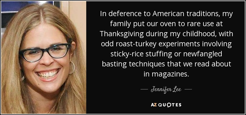 In deference to American traditions, my family put our oven to rare use at Thanksgiving during my childhood, with odd roast-turkey experiments involving sticky-rice stuffing or newfangled basting techniques that we read about in magazines. - Jennifer Lee