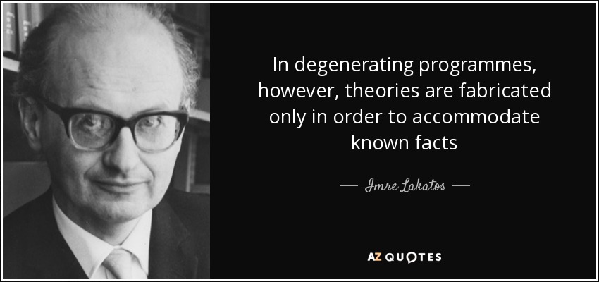 In degenerating programmes, however, theories are fabricated only in order to accommodate known facts - Imre Lakatos