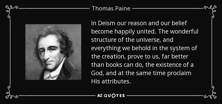 In Deism our reason and our belief become happily united. The wonderful structure of the universe, and everything we behold in the system of the creation, prove to us, far better than books can do, the existence of a God, and at the same time proclaim His attributes. - Thomas Paine