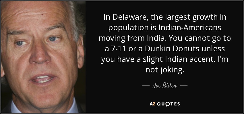 In Delaware, the largest growth in population is Indian-Americans moving from India. You cannot go to a 7-11 or a Dunkin Donuts unless you have a slight Indian accent. I'm not joking. - Joe Biden
