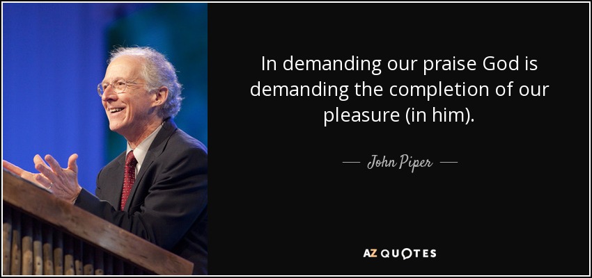 In demanding our praise God is demanding the completion of our pleasure (in him). - John Piper