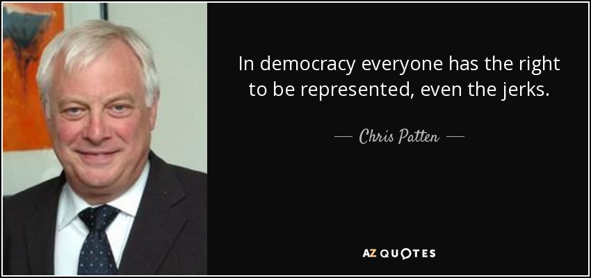 In democracy everyone has the right to be represented, even the jerks. - Chris Patten