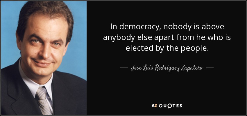 In democracy, nobody is above anybody else apart from he who is elected by the people. - Jose Luis Rodriguez Zapatero