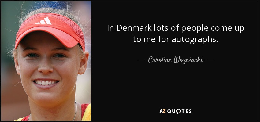 In Denmark lots of people come up to me for autographs. - Caroline Wozniacki