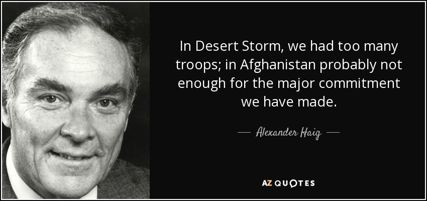 In Desert Storm, we had too many troops; in Afghanistan probably not enough for the major commitment we have made. - Alexander Haig