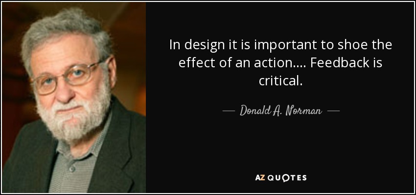 In design it is important to shoe the effect of an action. ... Feedback is critical. - Donald A. Norman