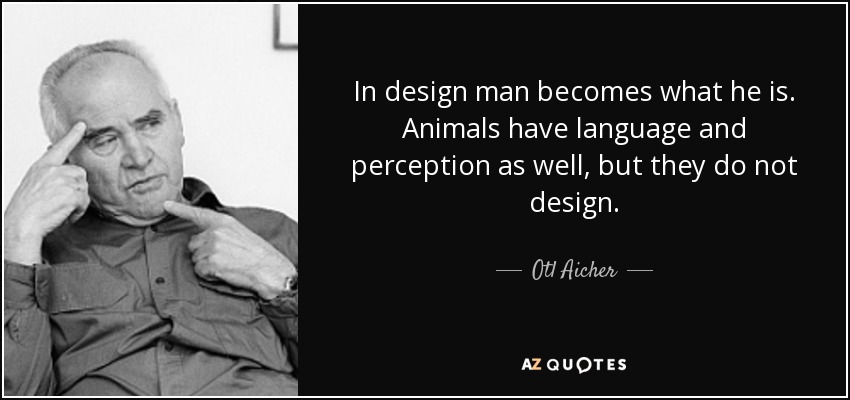 In design man becomes what he is. Animals have language and perception as well, but they do not design. - Otl Aicher