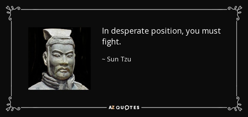 In desperate position, you must fight. - Sun Tzu