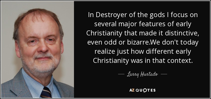 In Destroyer of the gods I focus on several major features of early Christianity that made it distinctive, even odd or bizarre .We don't today realize just how different early Christianity was in that context. - Larry Hurtado