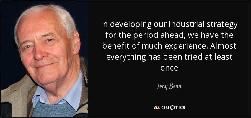 In developing our industrial strategy for the period ahead, we have the benefit of much experience. Almost everything has been tried at least once - Tony Benn