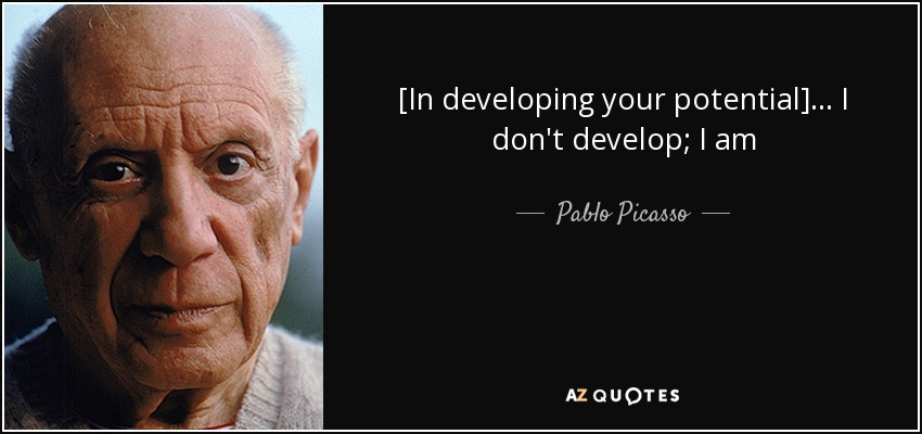 [In developing your potential] ... I don't develop; I am - Pablo Picasso