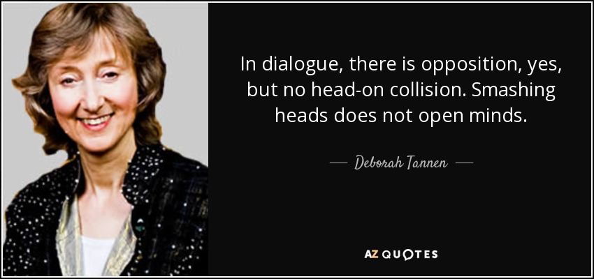 In dialogue, there is opposition, yes, but no head-on collision. Smashing heads does not open minds. - Deborah Tannen