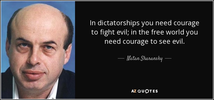 In dictatorships you need courage to fight evil; in the free world you need courage to see evil. - Natan Sharansky