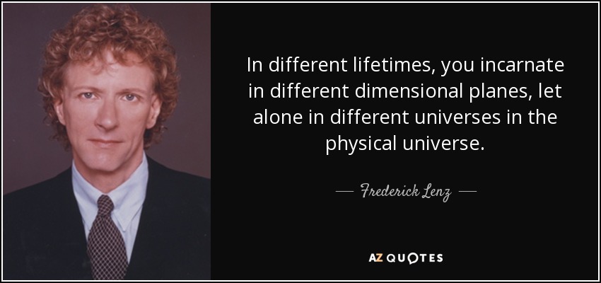 In different lifetimes, you incarnate in different dimensional planes, let alone in different universes in the physical universe. - Frederick Lenz